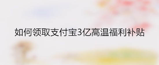 支付宝3亿高温福利补贴在哪? 支付宝高温补贴的用法