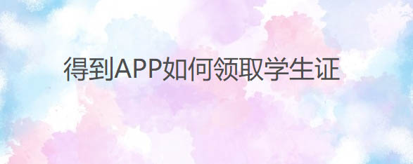 得到app怎么领取学生证?