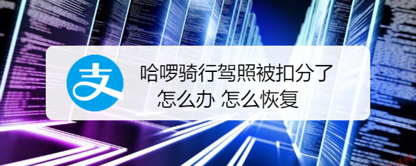 哈啰骑行驾照被扣分怎么恢复? 哈罗单车恢复驾照分的技巧
