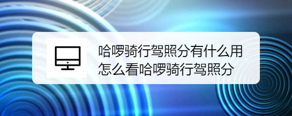 哈啰骑行驾照分有什么意义? 哈啰骑行驾照分的查看方法