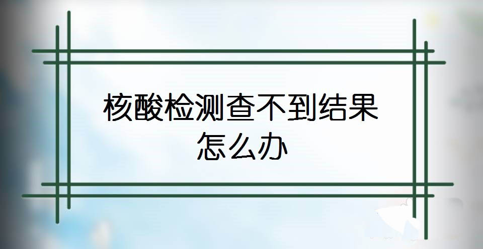 核酸检测结果查不到怎么办? 微信查询核酸检测结果失败的解决办法