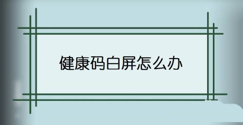 健康码白屏怎么办? 支付宝健康码打开空白的解决办法