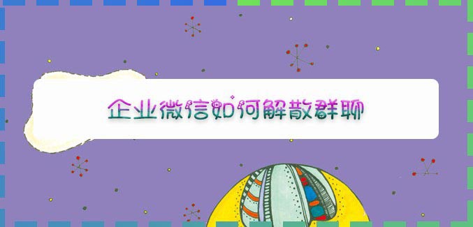 企业微信app怎么解散群聊? 企业微信群聊的解散方法