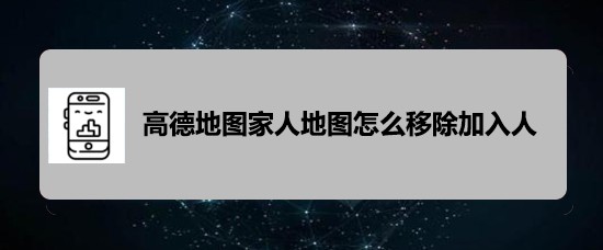高德地图家人地图怎么踢人? 家人地图移除加入人的技巧