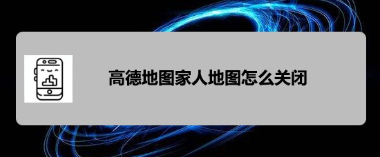 高德地图app怎么关闭家人地图? 高德地图家人地图的关闭方法