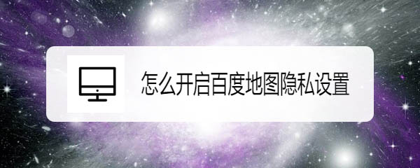 百度地图怎么保护隐私? 百度地图隐私设置方法