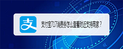 支付宝717消费券怎么查看附近支持商家？查找支付宝717消费券商家