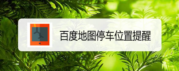 百度地图停车位置提醒怎么开启? 百度地图停车定位的方法