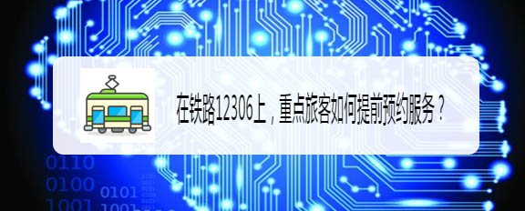 铁路12306重点旅客怎么提前预约服务?