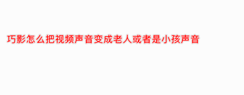巧影app视频原声怎么变成老人或小孩声音?