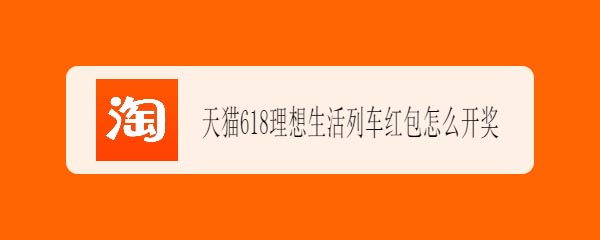 618红包怎么开奖? 领取天猫618理想生活列车红包的技巧