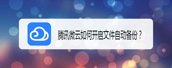 腾讯微云自动备份在哪? 腾讯微云开启自动备份的教程