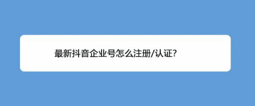 抖音企业号怎么注册认证? 抖音企业号图文认证过程
