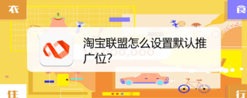 淘宝联盟默认推广位怎么设置? 淘宝联盟设置默认推广位的技巧