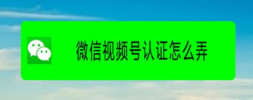微信视频号怎么认证? 微信视频号个人认证的方法