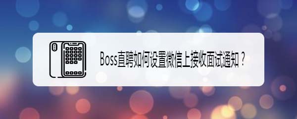 Boss直聘app怎么在微信上接收面试通知?