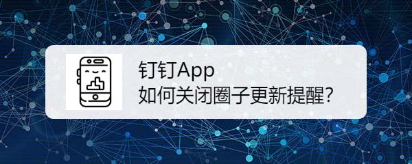 钉钉app圈子更新提醒怎么关闭?