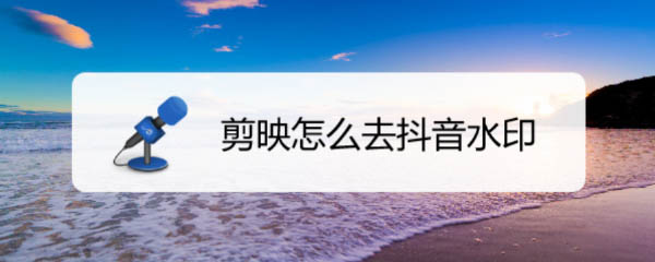 剪映怎么减掉抖音水印? 剪映去抖音水印的教程