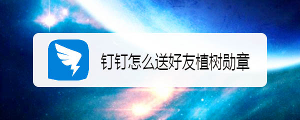 钉钉怎么赠送勋章? 钉钉送好友植树勋章的教程