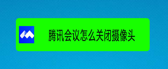 视频会议怎么关闭摄像头? 腾讯会议关闭摄像头的教程