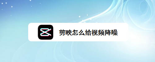 剪映app怎么给视频降噪? 剪映降噪的技巧