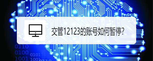 交管12123账号怎么暂停? 12123暂停账号的教程