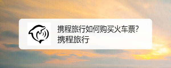 携程旅行怎么订票? 携程旅行购买火车票/汽车票/飞机票的教程
