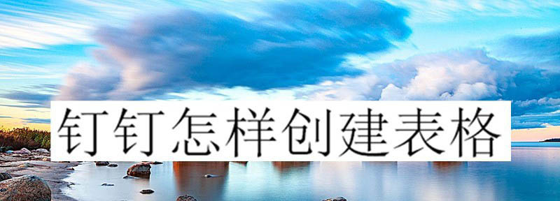 钉钉怎么在线创建表格? 钉钉表格的创建方法