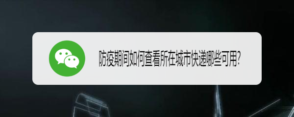 防疫期间怎么查看哪些快递能用? 微信防疫期间查看快递恢复状态的技巧