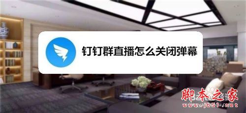 钉钉群直播怎么关闭弹幕？钉钉群直播关闭弹幕教程