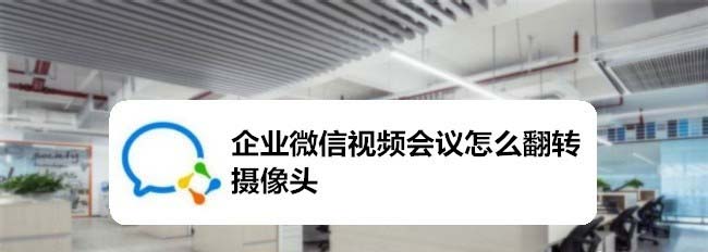 企业微信视频会议摄像头反了怎么办?企业微信翻转摄像头的方法