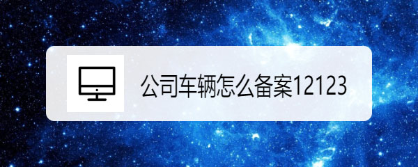 交管12123公司车辆怎么备案?