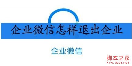 企业微信怎么退出企业？企业微信退出企业教程