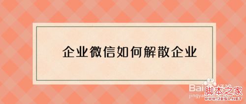 企业微信怎么解散企业？企业微信解散企业教程