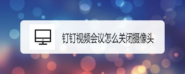 钉钉视频会议可以关闭摄像头吗? 钉钉关闭摄像头的技巧