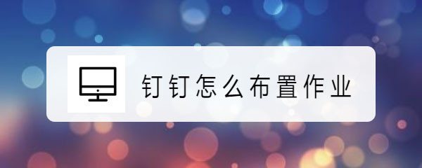 用钉钉怎么发布作业? 钉钉app布置作业的技巧