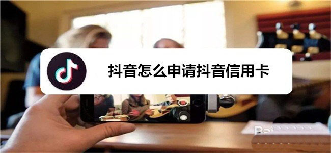 抖音怎么办信用卡? 抖音申请抖音信用卡的教程