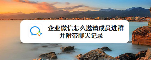 企业微信怎么设置邀请成员进群并附带聊天记录?