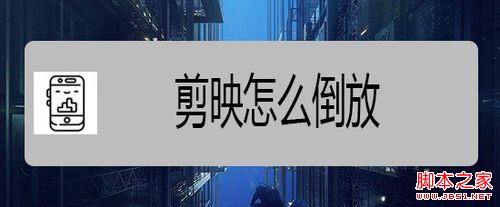 剪映怎么倒放？剪映视频倒放教程