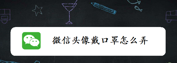微信怎么给头像戴口罩? 微信头像戴口罩的技巧