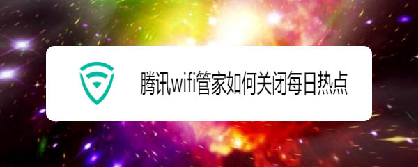 腾讯wifi管家每日热点怎么关闭?