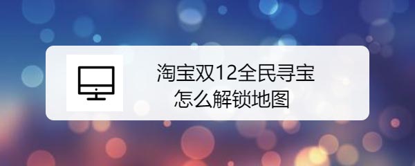 淘宝双12全民寻宝怎么快速解锁地图?