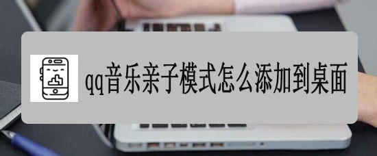 qq音乐亲子模式添加到手机桌面的技巧