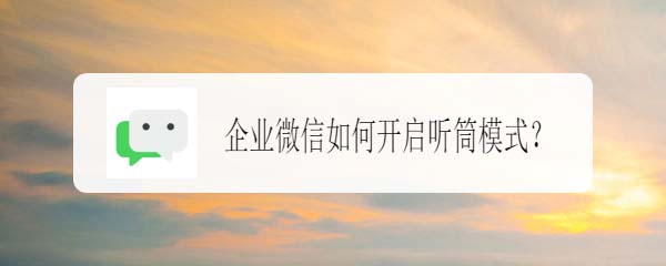 企业微信app怎么使用听筒模式?