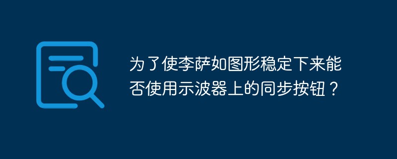 为了使李萨如图形稳定下来能否使用示波器上的同步按钮？