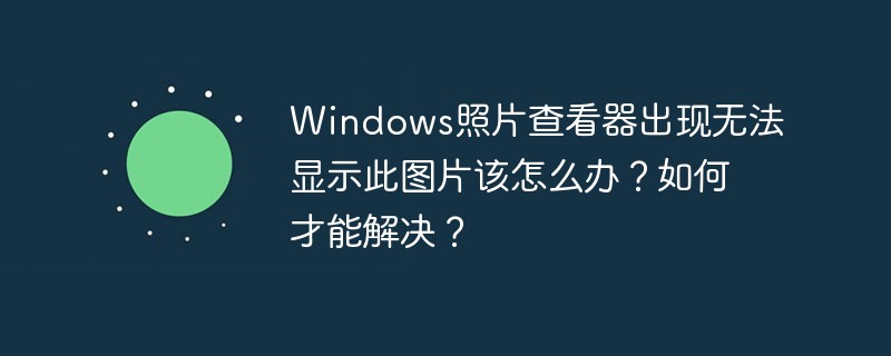 Windows照片查看器出现无法显示此图片该怎么办？如何才能解决？