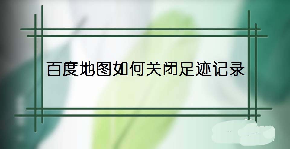 百度地图足迹记录怎么关闭？