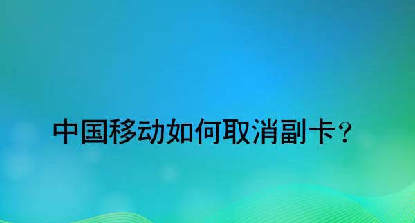 移动主卡怎么取消副卡绑定? 中国移动取消副卡的方法