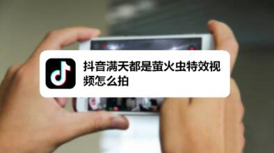 抖音如何拍摄满天都是萤火虫特效视频 满天都是萤火虫视频拍摄方法介绍