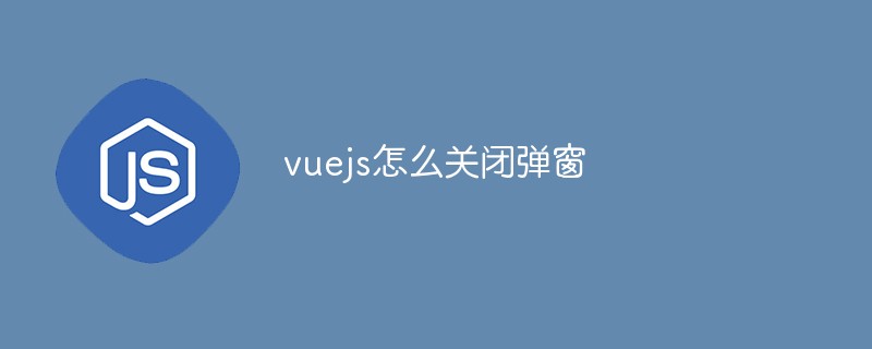 vuejs怎么关闭弹窗